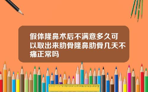 假体隆鼻术后不满意多久可以取出来肋骨隆鼻肋骨几天不痛正常吗