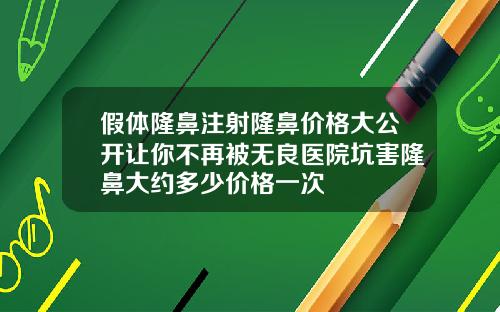 假体隆鼻注射隆鼻价格大公开让你不再被无良医院坑害隆鼻大约多少价格一次