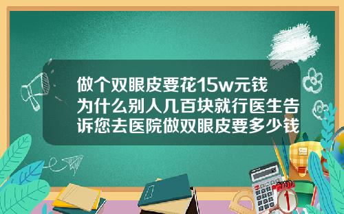 做个双眼皮要花15w元钱为什么别人几百块就行医生告诉您去医院做双眼皮要多少钱