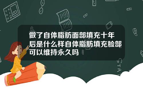 做了自体脂肪面部填充十年后是什么样自体脂肪填充脸部可以维持永久吗