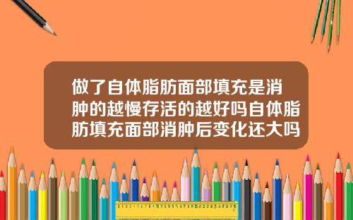 做了自体脂肪面部填充是消肿的越慢存活的越好吗自体脂肪填充面部消肿后变化还大吗