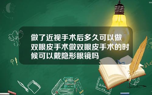 做了近视手术后多久可以做双眼皮手术做双眼皮手术的时候可以戴隐形眼镜吗