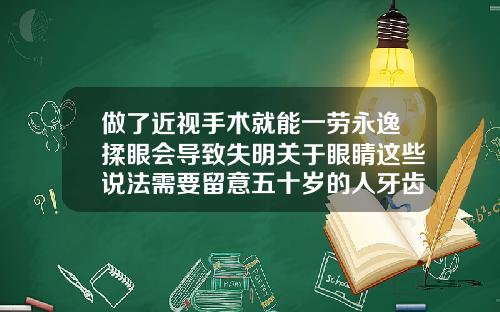 做了近视手术就能一劳永逸揉眼会导致失明关于眼睛这些说法需要留意五十岁的人牙齿可以矫正吗