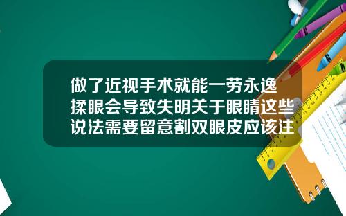 做了近视手术就能一劳永逸揉眼会导致失明关于眼睛这些说法需要留意割双眼皮应该注意什么问题