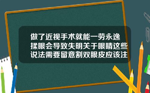 做了近视手术就能一劳永逸揉眼会导致失明关于眼睛这些说法需要留意割双眼皮应该注意哪些问题