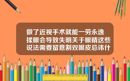 做了近视手术就能一劳永逸揉眼会导致失明关于眼睛这些说法需要留意割双眼皮忌讳什么