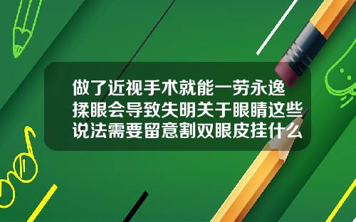 做了近视手术就能一劳永逸揉眼会导致失明关于眼睛这些说法需要留意割双眼皮挂什么科