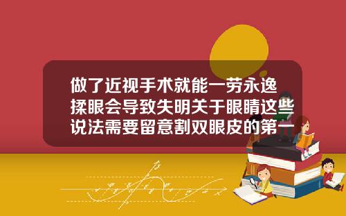做了近视手术就能一劳永逸揉眼会导致失明关于眼睛这些说法需要留意割双眼皮的第一天痛怎么办