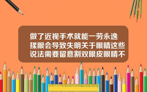 做了近视手术就能一劳永逸揉眼会导致失明关于眼睛这些说法需要留意割双眼皮眼睛不舒服怎么办