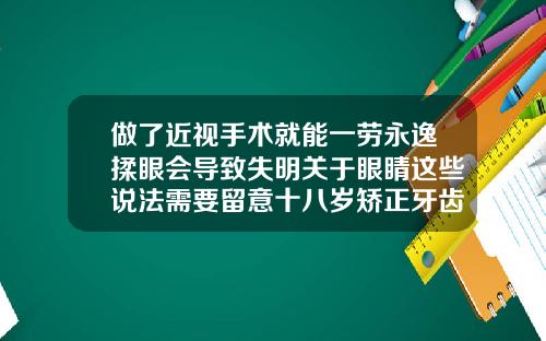 做了近视手术就能一劳永逸揉眼会导致失明关于眼睛这些说法需要留意十八岁矫正牙齿还有效果吗