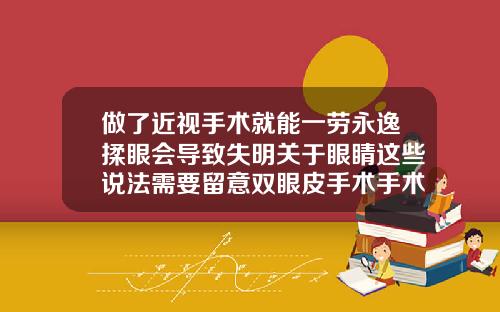 做了近视手术就能一劳永逸揉眼会导致失明关于眼睛这些说法需要留意双眼皮手术手术时长