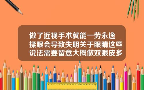 做了近视手术就能一劳永逸揉眼会导致失明关于眼睛这些说法需要留意大概做双眼皮多少钱一次