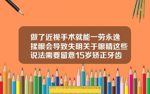 做了近视手术就能一劳永逸揉眼会导致失明关于眼睛这些说法需要留意15岁矫正牙齿晚不晚
