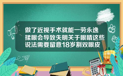 做了近视手术就能一劳永逸揉眼会导致失明关于眼睛这些说法需要留意18岁割双眼皮有什么危害和后遗症