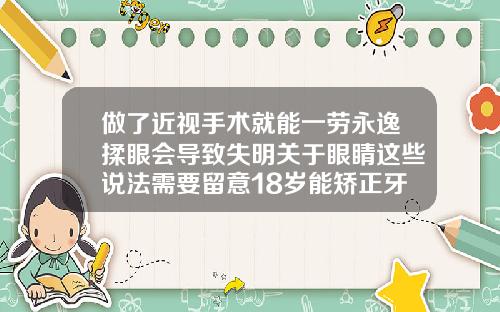 做了近视手术就能一劳永逸揉眼会导致失明关于眼睛这些说法需要留意18岁能矫正牙齿吗女