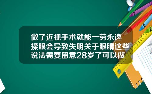 做了近视手术就能一劳永逸揉眼会导致失明关于眼睛这些说法需要留意28岁了可以做牙齿矫正吗多少钱