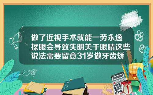 做了近视手术就能一劳永逸揉眼会导致失明关于眼睛这些说法需要留意31岁做牙齿矫正
