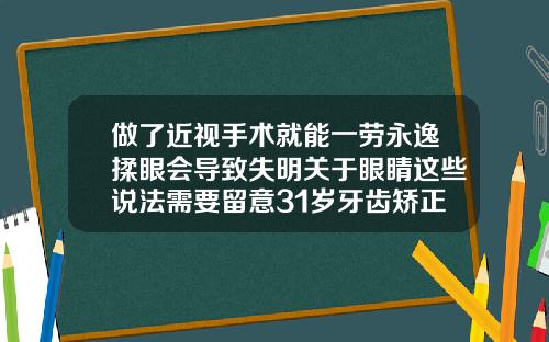 做了近视手术就能一劳永逸揉眼会导致失明关于眼睛这些说法需要留意31岁牙齿矫正多久可以恢复好
