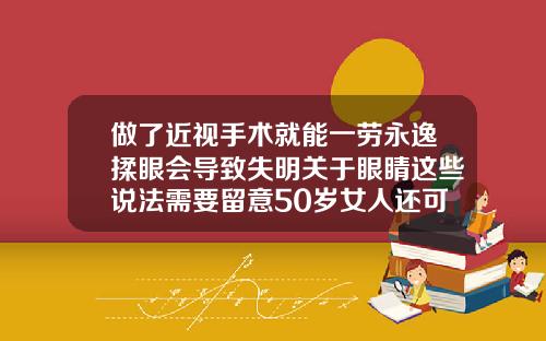 做了近视手术就能一劳永逸揉眼会导致失明关于眼睛这些说法需要留意50岁女人还可以矫正牙齿吗