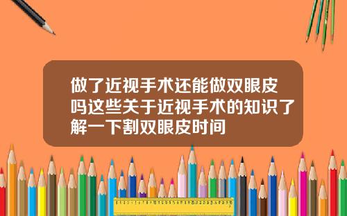 做了近视手术还能做双眼皮吗这些关于近视手术的知识了解一下割双眼皮时间
