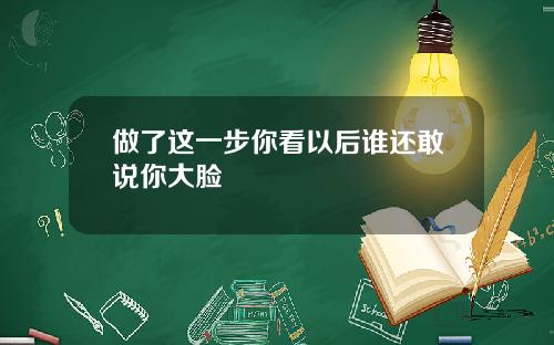 做了这一步你看以后谁还敢说你大脸