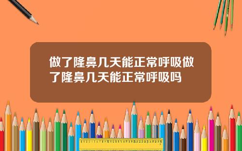 做了隆鼻几天能正常呼吸做了隆鼻几天能正常呼吸吗