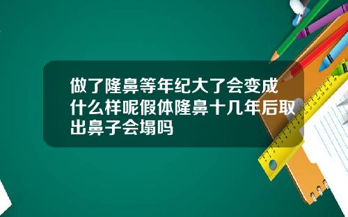 做了隆鼻等年纪大了会变成什么样呢假体隆鼻十几年后取出鼻子会塌吗
