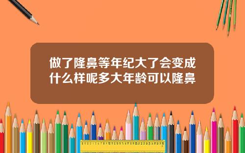 做了隆鼻等年纪大了会变成什么样呢多大年龄可以隆鼻
