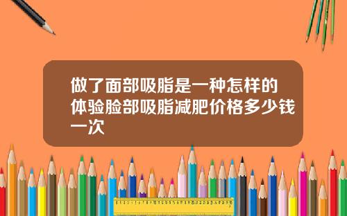 做了面部吸脂是一种怎样的体验脸部吸脂减肥价格多少钱一次