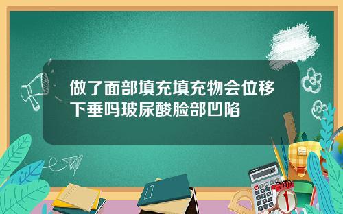 做了面部填充填充物会位移下垂吗玻尿酸脸部凹陷