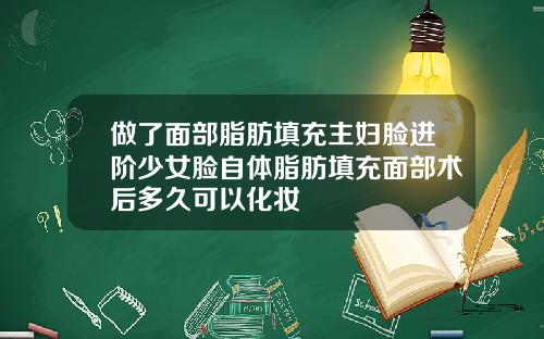 做了面部脂肪填充主妇脸进阶少女脸自体脂肪填充面部术后多久可以化妆
