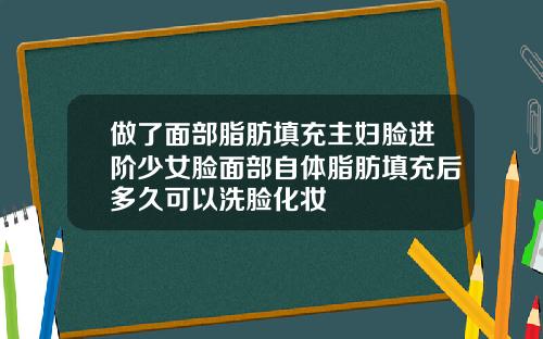 做了面部脂肪填充主妇脸进阶少女脸面部自体脂肪填充后多久可以洗脸化妆