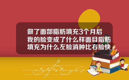 做了面部脂肪填充3个月后我的脸变成了什么样面目脂肪填充为什么左脸消肿比右脸快