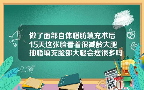 做了面部自体脂肪填充术后15天这张脸看着很减龄大腿抽脂填充脸部大腿会瘦很多吗