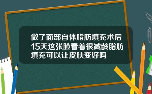 做了面部自体脂肪填充术后15天这张脸看着很减龄脂肪填充可以让皮肤变好吗