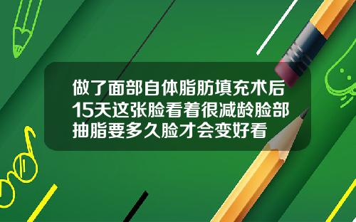 做了面部自体脂肪填充术后15天这张脸看着很减龄脸部抽脂要多久脸才会变好看