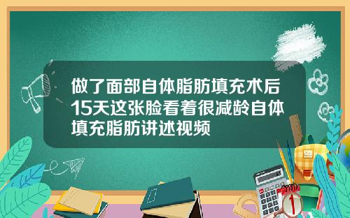 做了面部自体脂肪填充术后15天这张脸看着很减龄自体填充脂肪讲述视频
