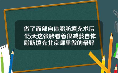 做了面部自体脂肪填充术后15天这张脸看着很减龄自体脂肪填充北京哪里做的最好