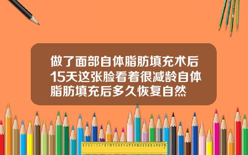做了面部自体脂肪填充术后15天这张脸看着很减龄自体脂肪填充后多久恢复自然