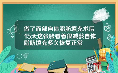 做了面部自体脂肪填充术后15天这张脸看着很减龄自体脂肪填充多久恢复正常