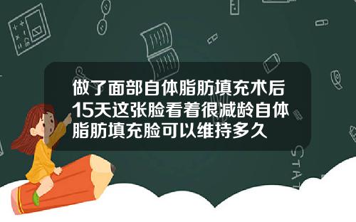 做了面部自体脂肪填充术后15天这张脸看着很减龄自体脂肪填充脸可以维持多久