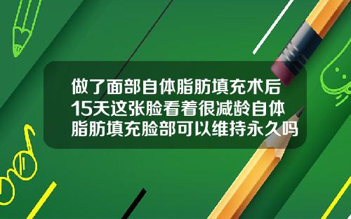 做了面部自体脂肪填充术后15天这张脸看着很减龄自体脂肪填充脸部可以维持永久吗