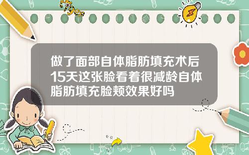 做了面部自体脂肪填充术后15天这张脸看着很减龄自体脂肪填充脸颊效果好吗