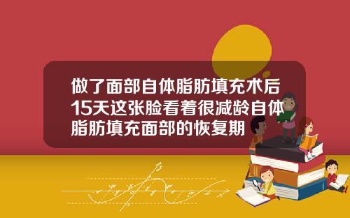 做了面部自体脂肪填充术后15天这张脸看着很减龄自体脂肪填充面部的恢复期
