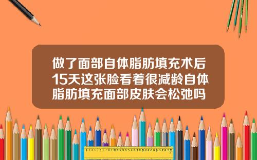 做了面部自体脂肪填充术后15天这张脸看着很减龄自体脂肪填充面部皮肤会松弛吗