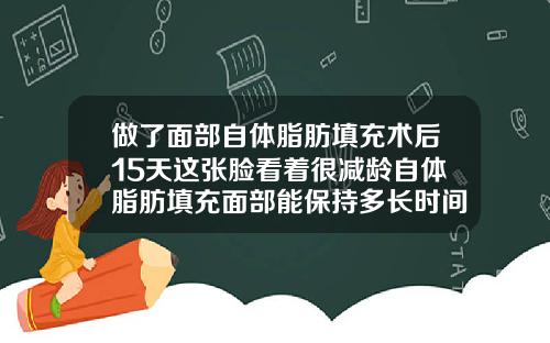 做了面部自体脂肪填充术后15天这张脸看着很减龄自体脂肪填充面部能保持多长时间图片