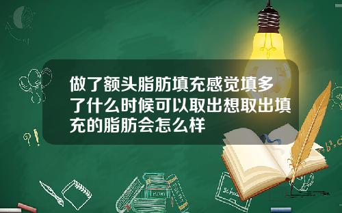 做了额头脂肪填充感觉填多了什么时候可以取出想取出填充的脂肪会怎么样