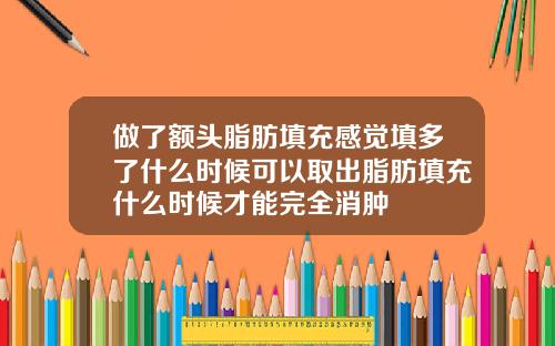 做了额头脂肪填充感觉填多了什么时候可以取出脂肪填充什么时候才能完全消肿