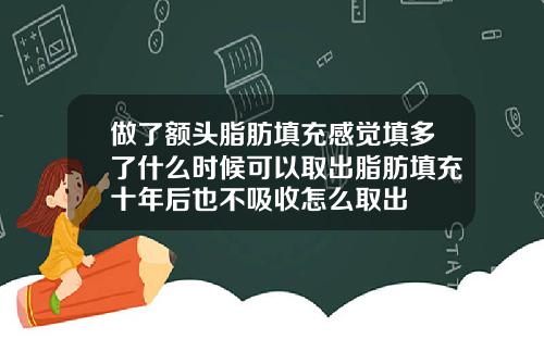 做了额头脂肪填充感觉填多了什么时候可以取出脂肪填充十年后也不吸收怎么取出