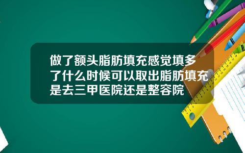做了额头脂肪填充感觉填多了什么时候可以取出脂肪填充是去三甲医院还是整容院